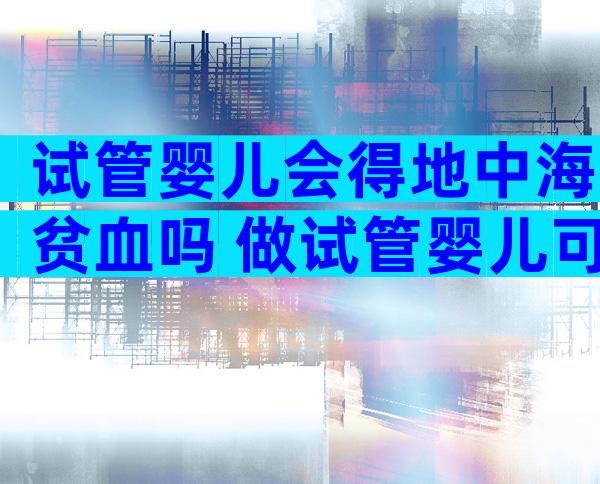 试管婴儿会得地中海贫血吗 做试管婴儿可以避免地中海贫血吗